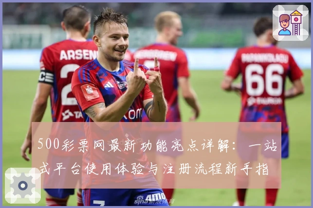 500彩票网最新功能亮点详解：一站式平台使用体验与注册流程新手指南