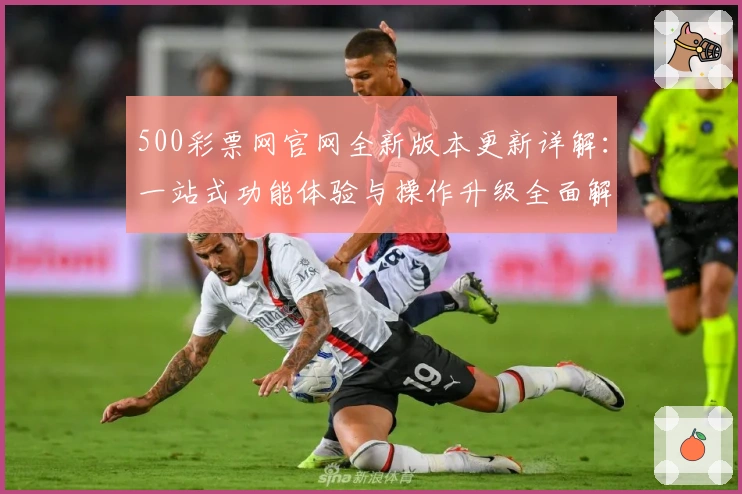 500彩票网官网全新版本更新详解：一站式功能体验与操作升级全面解析