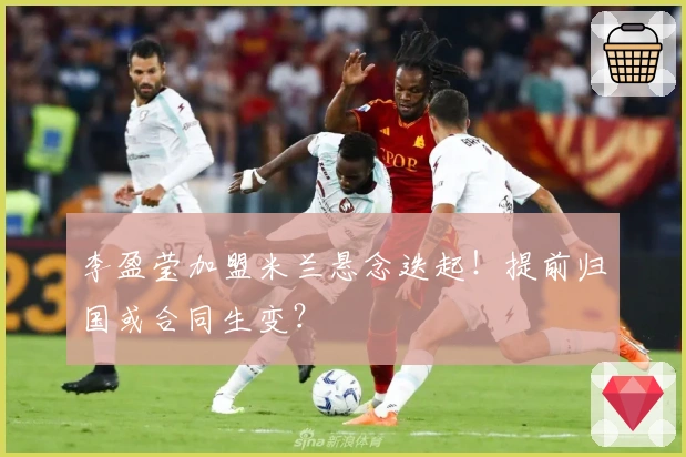 李盈莹加盟米兰悬念迭起！提前归国或合同生变？