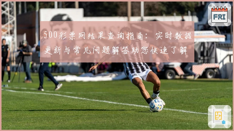 500彩票网结果查询指南:实时数据更新与常见问题解答助您快速了解最新动态