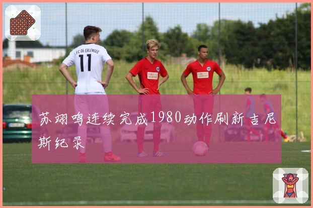 苏翊鸣连续完成1980动作刷新吉尼斯纪录
