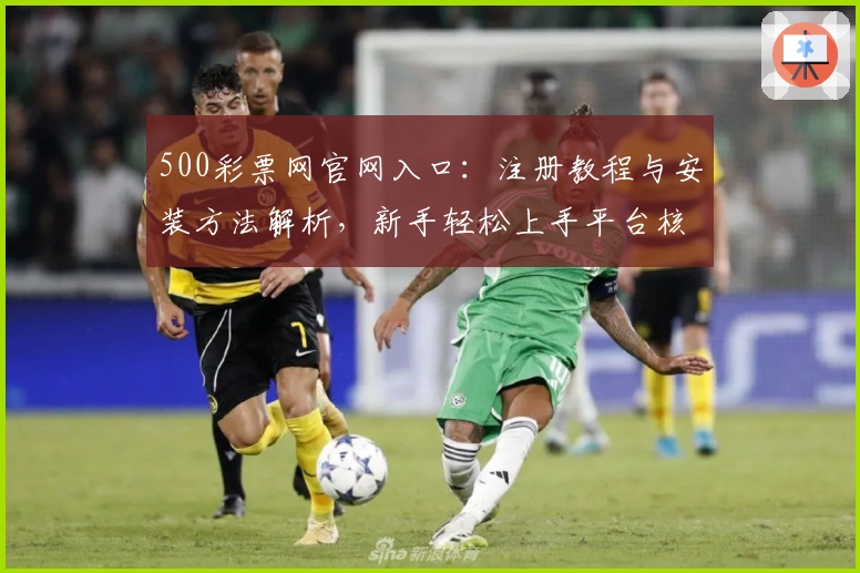 500彩票网官网入口：注册教程与安装方法解析，新手轻松上手平台核心功能