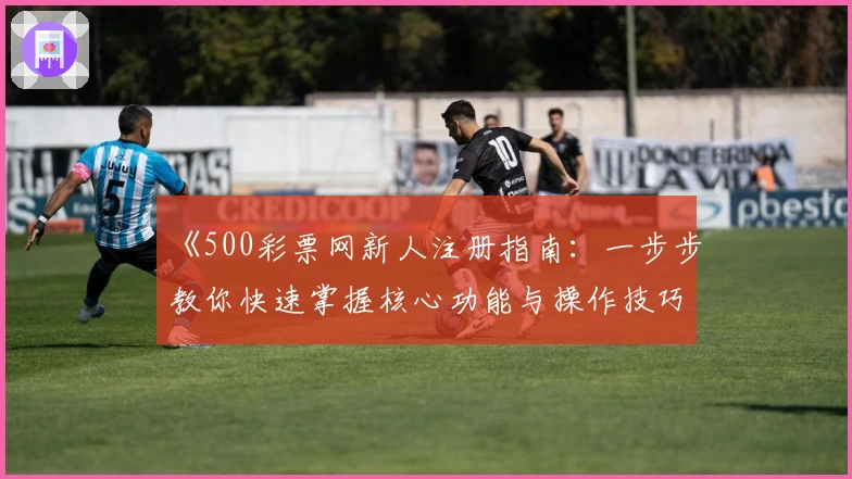 《500彩票网新人注册指南：一步步教你快速掌握核心功能与操作技巧》