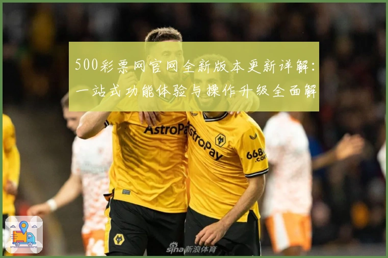 500彩票网官网全新版本更新详解：一站式功能体验与操作升级全面解析