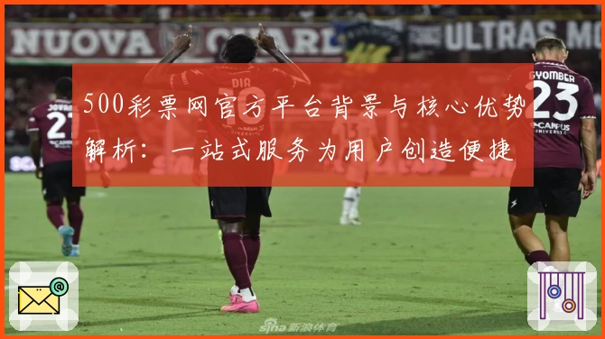 500彩票网官方平台背景与核心优势解析：一站式服务为用户创造便捷体验