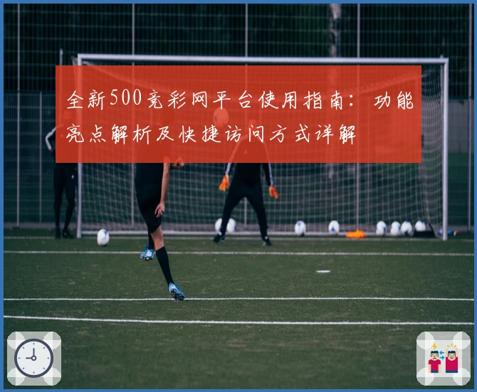 全新500竞彩网平台使用指南：功能亮点解析及快捷访问方式详解