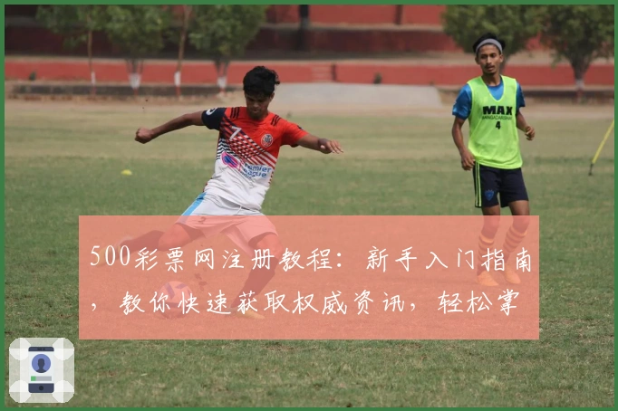 500彩票网注册教程：新手入门指南，教你快速获取权威资讯，轻松掌握核心功能