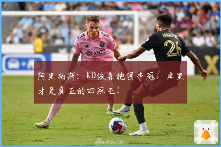 阿里纳斯：KD依靠抱团夺冠，库里才是真正的四冠王！