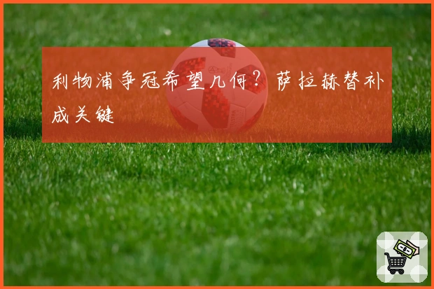 利物浦争冠希望几何？萨拉赫替补成关键