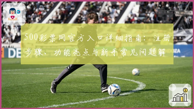 500彩票网官方入口详细指南：注册步骤、功能亮点与新手常见问题解答