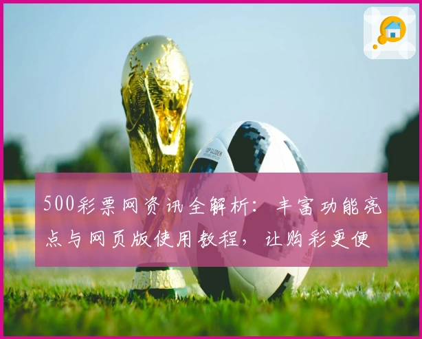 500彩票网资讯全解析：丰富功能亮点与网页版使用教程，让购彩更便捷