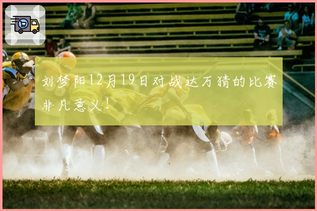刘梦阳12月19日对战达万猜的比赛非凡意义！
