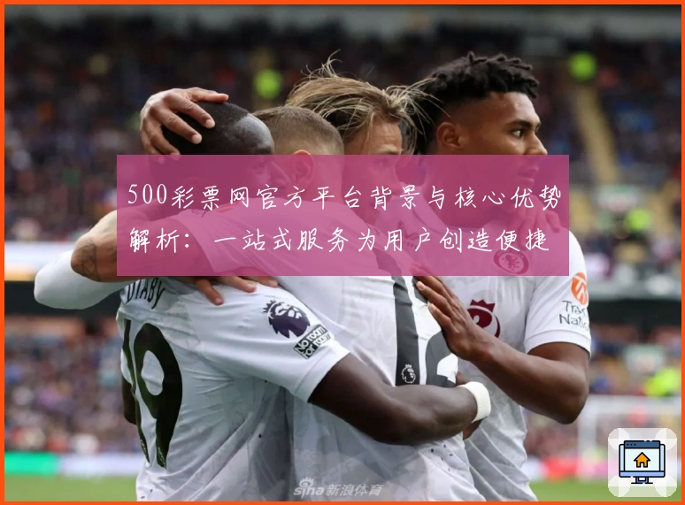 500彩票网官方平台背景与核心优势解析：一站式服务为用户创造便捷体验
