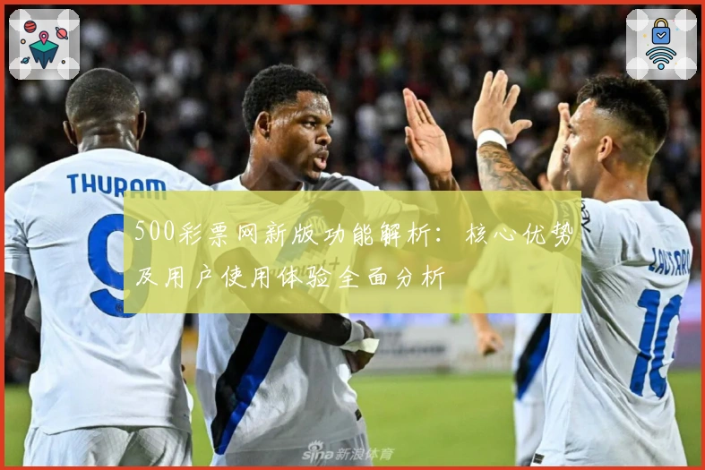 500彩票网新版功能解析：核心优势及用户使用体验全面分析