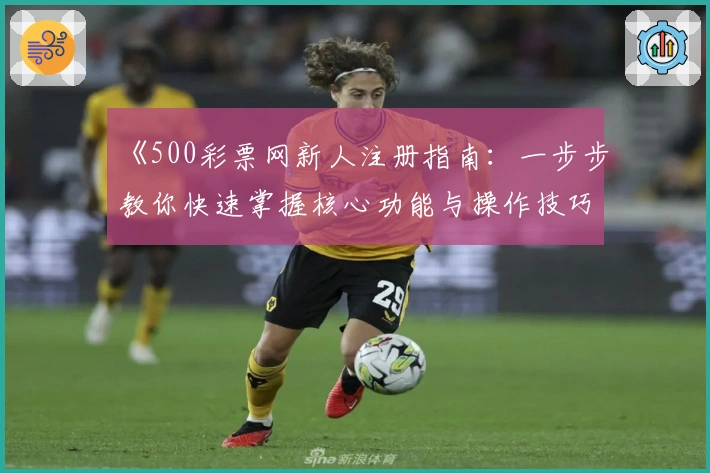 《500彩票网新人注册指南：一步步教你快速掌握核心功能与操作技巧》