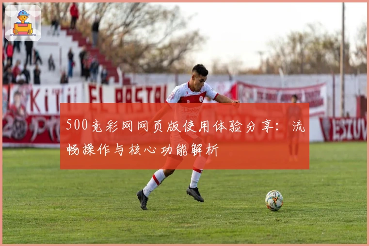 500竞彩网网页版使用体验分享：流畅操作与核心功能解析