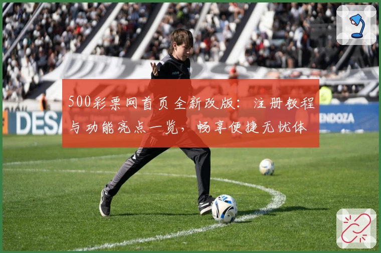 500彩票网首页全新改版：注册教程与功能亮点一览，畅享便捷无忧体验