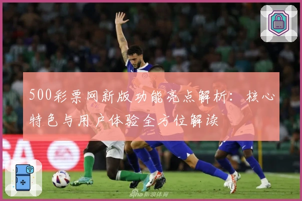 500彩票网新版功能亮点解析:核心特色与用户体验全方位解读