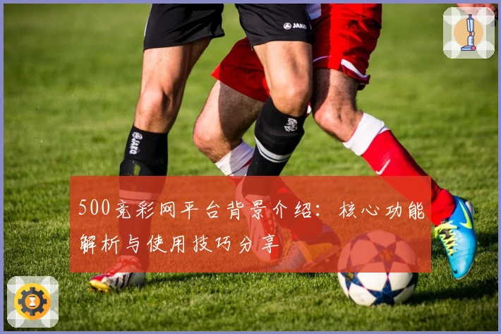 500竞彩网平台背景介绍：核心功能解析与使用技巧分享