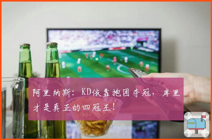 阿里纳斯：KD依靠抱团夺冠，库里才是真正的四冠王！