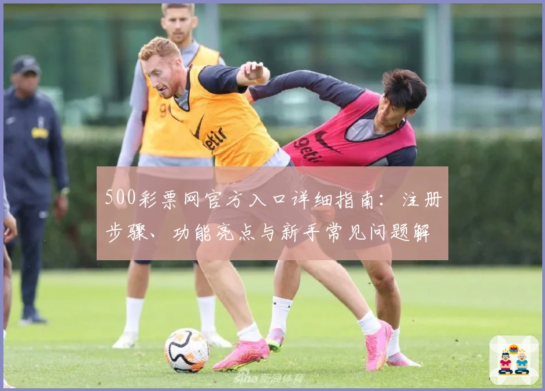 500彩票网官方入口详细指南：注册步骤、功能亮点与新手常见问题解答