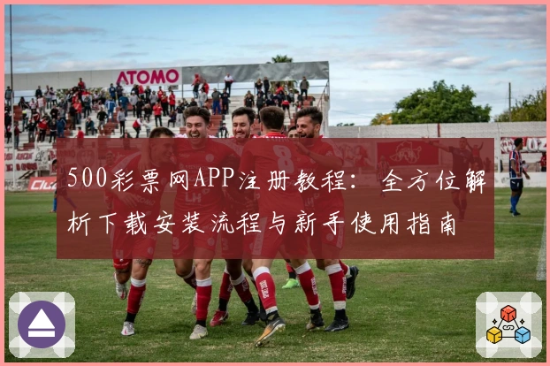 500彩票网APP注册教程：全方位解析下载安装流程与新手使用指南