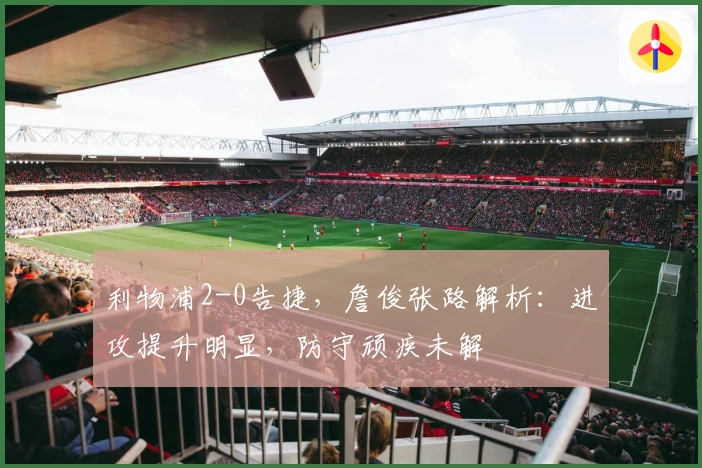 利物浦2-0告捷，詹俊张路解析：进攻提升明显，防守顽疾未解