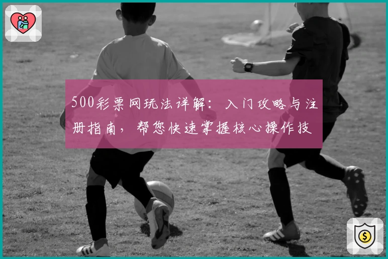 500彩票网玩法详解：入门攻略与注册指南，帮您快速掌握核心操作技巧