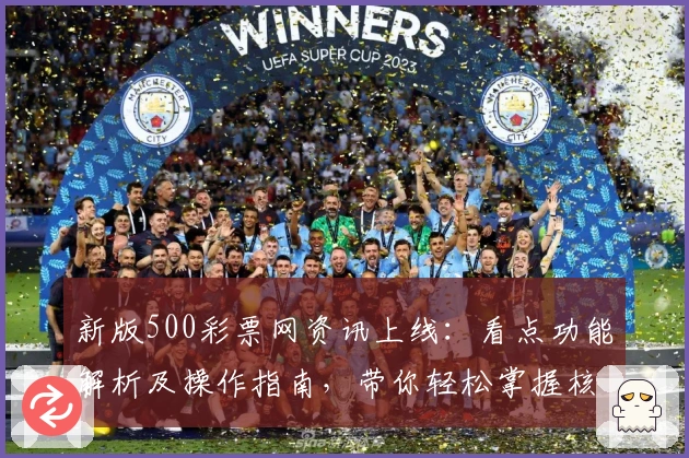 新版500彩票网资讯上线：看点功能解析及操作指南，带你轻松掌握核心亮点