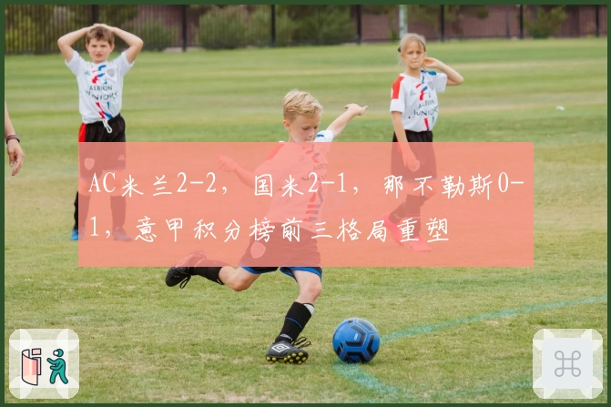 AC米兰2-2，国米2-1，那不勒斯0-1，意甲积分榜前三格局重塑